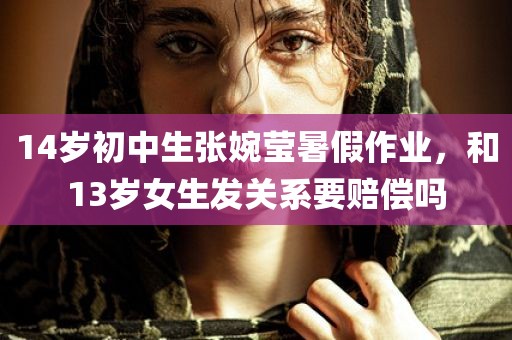 14岁初中生张婉莹暑假作业，和13岁女生发关系要赔偿吗