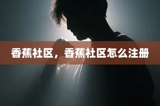 香蕉社区，香蕉社区怎么注册