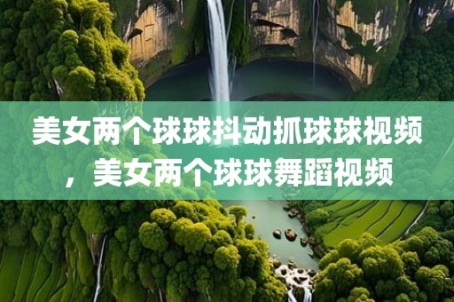 美女两个球球抖动抓球球视频，美女两个球球舞蹈视频