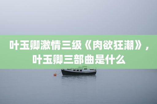 叶玉卿激情三级《肉欲狂潮》，叶玉卿三部曲是什么