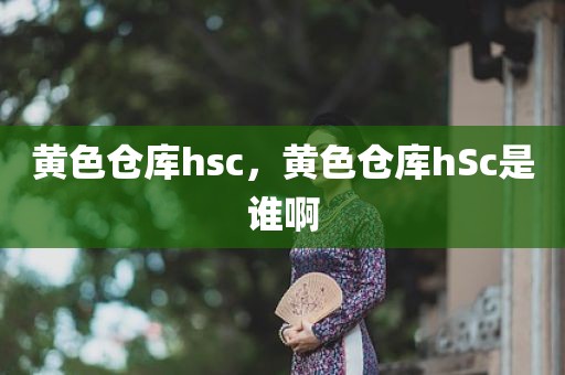 黄色仓库hsc，黄色仓库hSc是谁啊