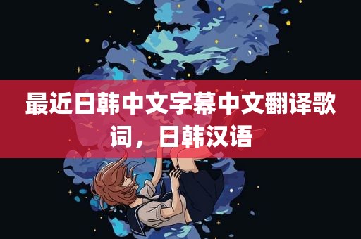 最近日韩中文字幕中文翻译歌词，日韩汉语