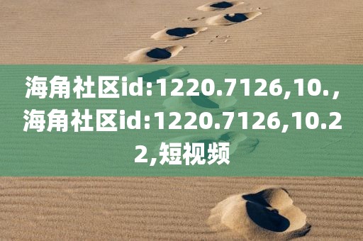 海角社区id:1220.7126,10.，海角社区id:1220.7126,10.22,短视频