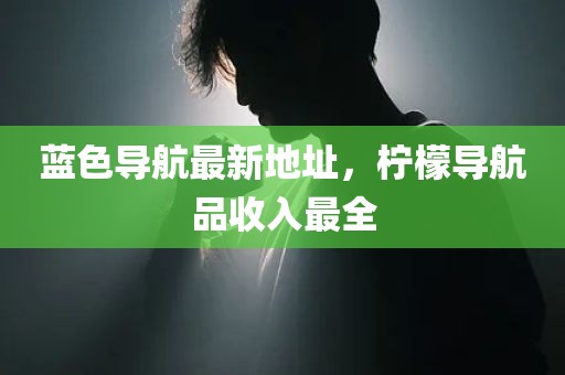 蓝色导航最新地址，柠檬导航品收入最全
