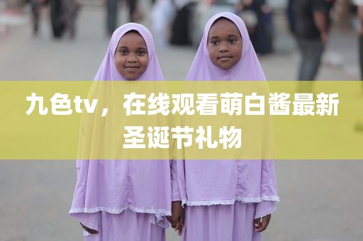 九色tv，在线观看萌白酱最新圣诞节礼物