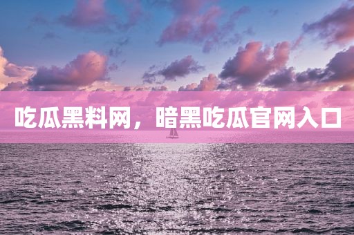 吃瓜黑料网，暗黑吃瓜官网入口