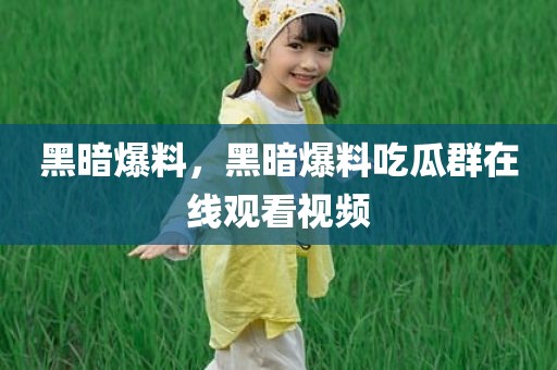 黑暗爆料，黑暗爆料吃瓜群在线观看视频
