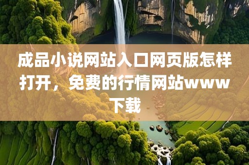 成品小说网站入口网页版怎样打开，免费的行情网站www下载