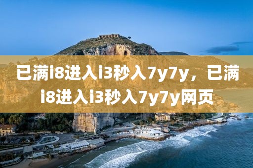 已满i8进入i3秒入7y7y，已满i8进入i3秒入7y7y网页