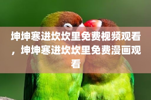 坤坤寒进坎坎里免费视频观看，坤坤寒进坎坎里免费漫画观看