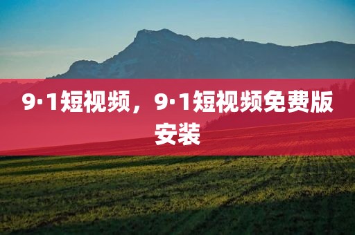 9·1短视频，9·1短视频免费版安装