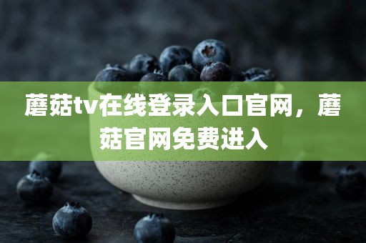 蘑菇tv在线登录入口官网，蘑菇官网免费进入