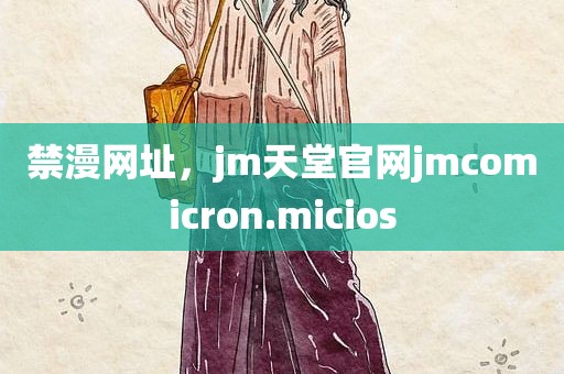 禁漫网址，jm天堂官网jmcomicron.micios