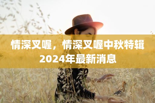 情深叉喔，情深叉喔中秋特辑2024年最新消息