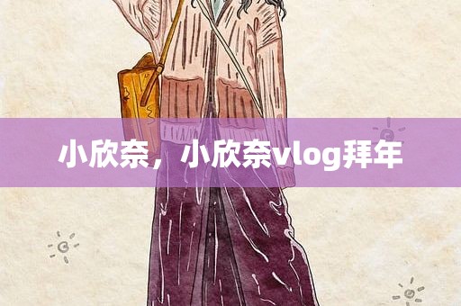 小欣奈，小欣奈vlog拜年