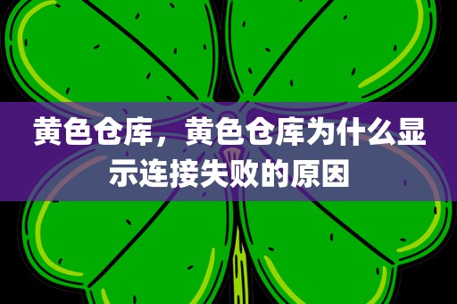 黄色仓库，黄色仓库为什么显示连接失败的原因