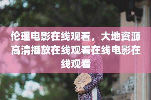 伦理电影在线观看，大地资源高清播放在线观看在线电影在线观看
