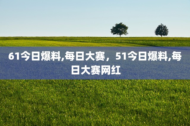 61今日爆料,每日大赛，51今日爆料,每日大赛网红