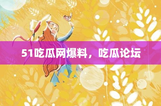 51吃瓜网爆料，吃瓜论坛