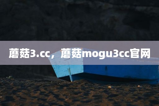 蘑菇3.㏄，蘑菇mogu3cc官网