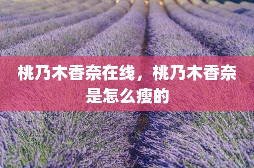 桃乃木香奈在线，桃乃木香奈是怎么瘦的