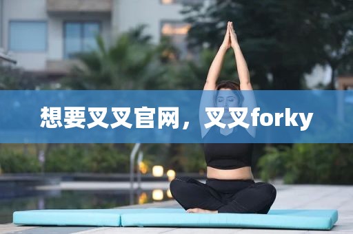 想要叉叉官网，叉叉forky