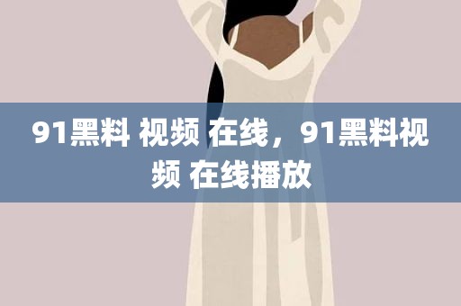 91黑料 视频 在线，91黑料视频 在线播放