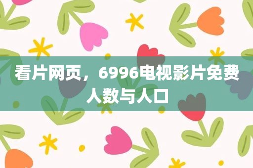 看片网页，6996电视影片免费人数与人口
