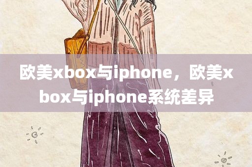 欧美xbox与iphone，欧美xbox与iphone系统差异
