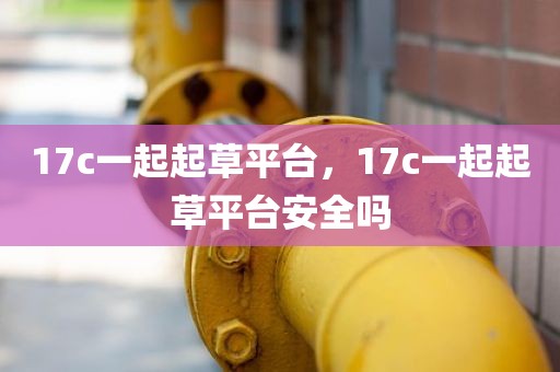 17c一起起草平台，17c一起起草平台安全吗