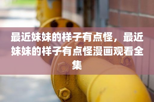 最近妹妹的样子有点怪，最近妹妹的样子有点怪漫画观看全集