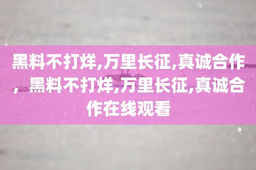黑料不打烊,万里长征,真诚合作，黑料不打烊,万里长征,真诚合作在线观看