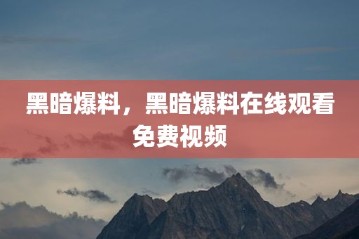 黑暗爆料，黑暗爆料在线观看免费视频