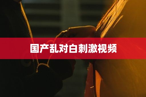 国产乱对白刺激视频