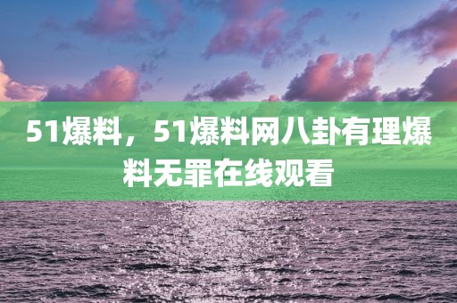 51爆料，51爆料网八卦有理爆料无罪在线观看
