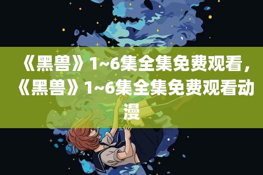 《黑兽》1~6集全集免费观看，《黑兽》1~6集全集免费观看动漫