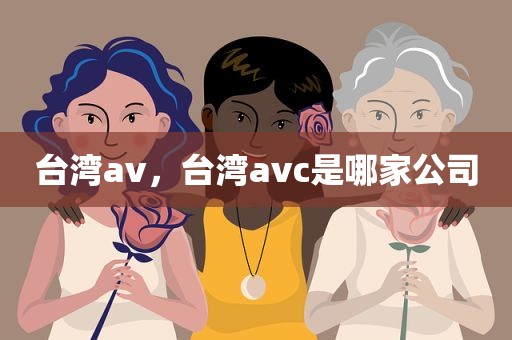 台湾av，台湾avc是哪家公司