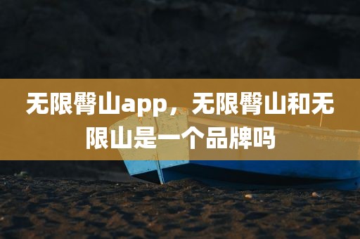 无限臀山app，无限臀山和无限山是一个品牌吗