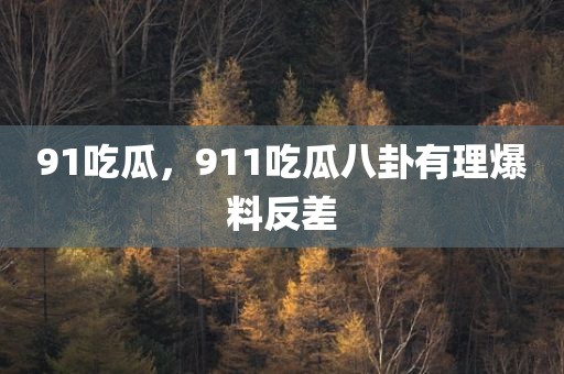 91吃瓜，911吃瓜八卦有理爆料反差