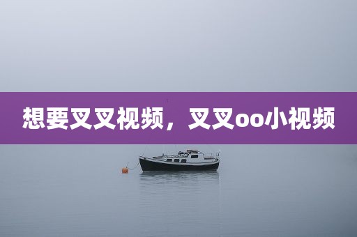 想要叉叉视频，叉叉oo小视频