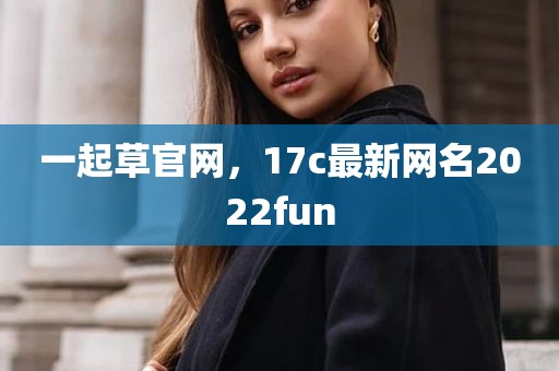 一起草官网，17c最新网名2022fun