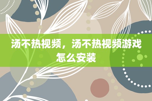 汤不热视频，汤不热视频游戏怎么安装