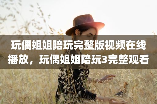 玩偶姐姐陪玩完整版视频在线播放，玩偶姐姐陪玩3完整观看