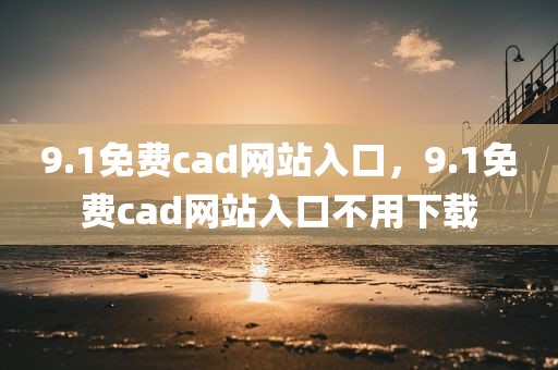 9.1免费cad网站入口，9.1免费cad网站入口不用下载