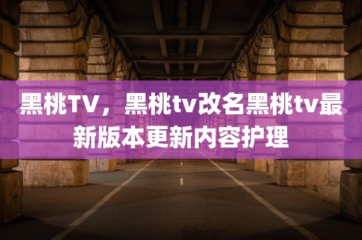 黑桃TV，黑桃tv改名黑桃tv最新版本更新内容护理