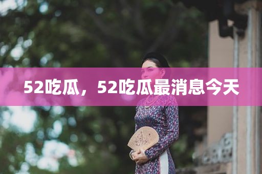 52吃瓜，52吃瓜最消息今天