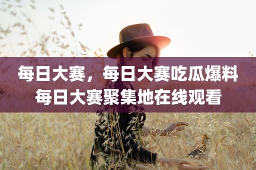 每日大赛，每日大赛吃瓜爆料每日大赛聚集地在线观看