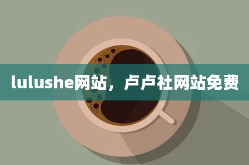 lulushe网站，卢卢社网站免费