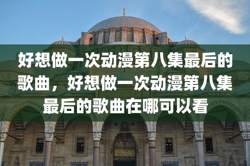 好想做一次动漫第八集最后的歌曲，好想做一次动漫第八集最后的歌曲在哪可以看