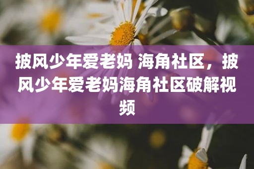 披风少年爱老妈 海角社区，披风少年爱老妈海角社区破解视频
